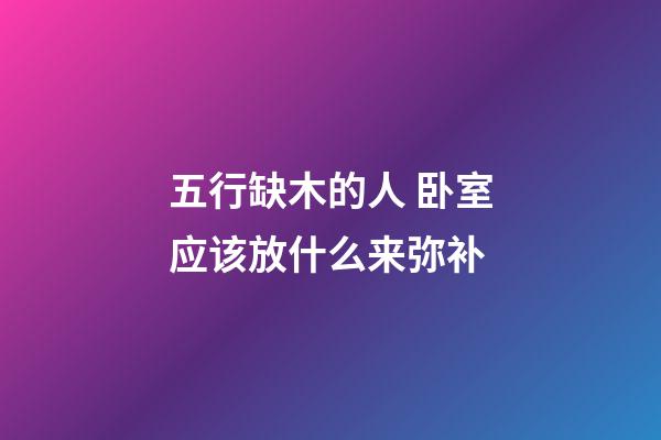 五行缺木的人 卧室应该放什么来弥补